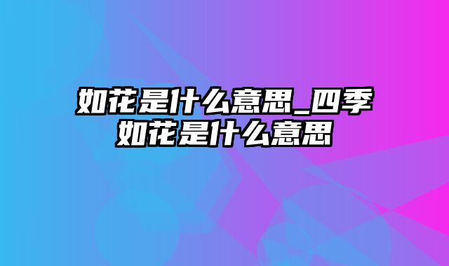 如花是什么意思_四季如花是什么意思