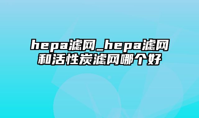 hepa滤网_hepa滤网和活性炭滤网哪个好