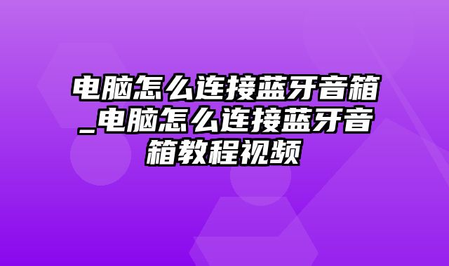 电脑怎么连接蓝牙音箱_电脑怎么连接蓝牙音箱教程视频