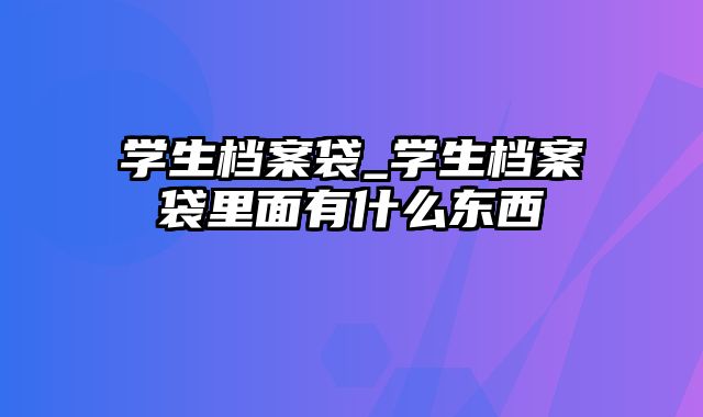 学生档案袋_学生档案袋里面有什么东西