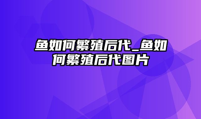 鱼如何繁殖后代_鱼如何繁殖后代图片