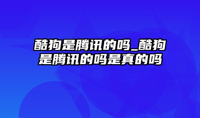 酷狗是腾讯的吗_酷狗是腾讯的吗是真的吗