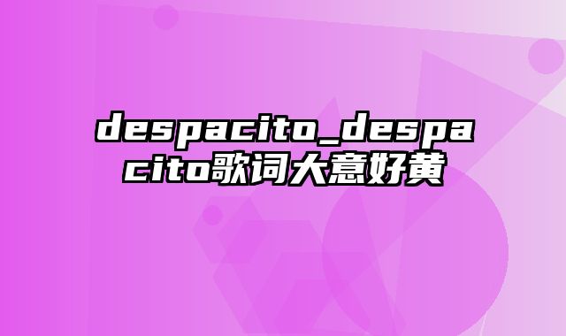 despacito_despacito歌词大意好黄