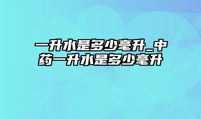 一升水是多少毫升_中药一升水是多少毫升