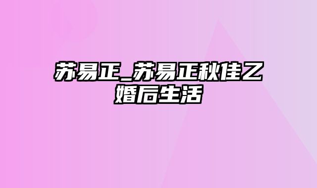 苏易正_苏易正秋佳乙婚后生活