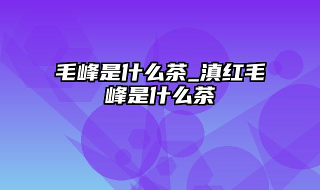 毛峰是什么茶_滇红毛峰是什么茶