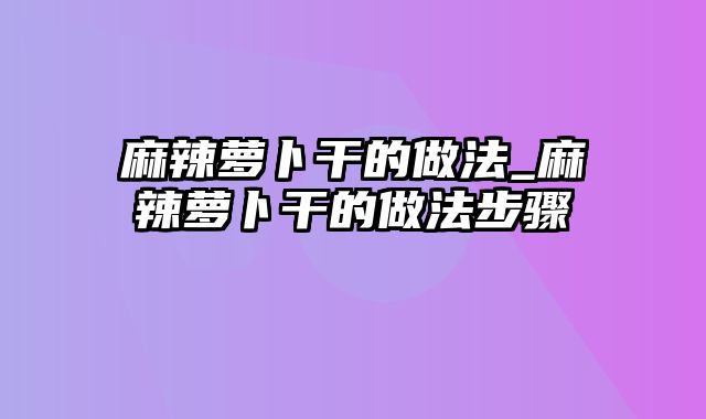 麻辣萝卜干的做法_麻辣萝卜干的做法步骤