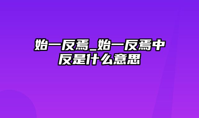 始一反焉_始一反焉中反是什么意思