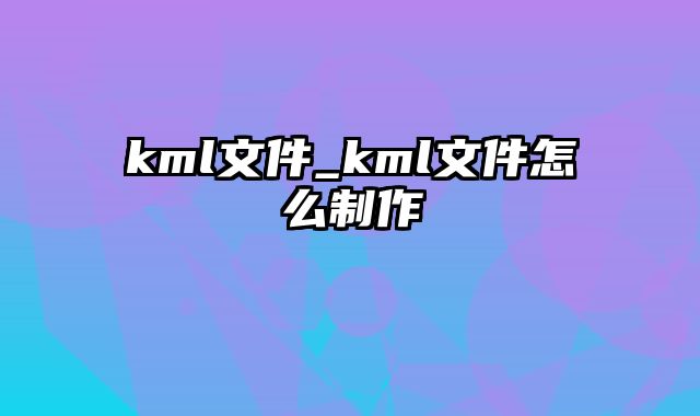 kml文件_kml文件怎么制作