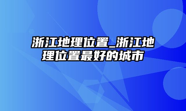 浙江地理位置_浙江地理位置最好的城市