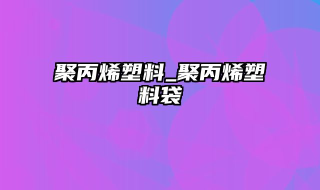 聚丙烯塑料_聚丙烯塑料袋