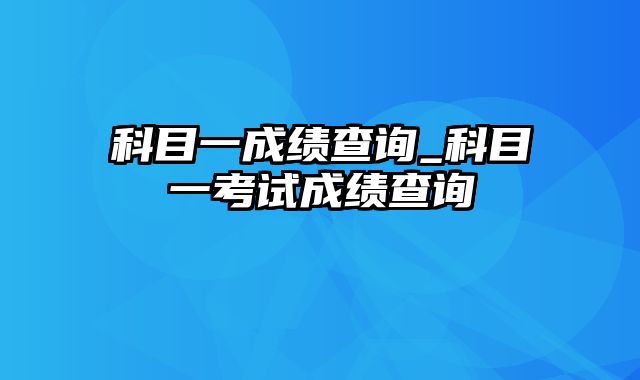 科目一成绩查询_科目一考试成绩查询