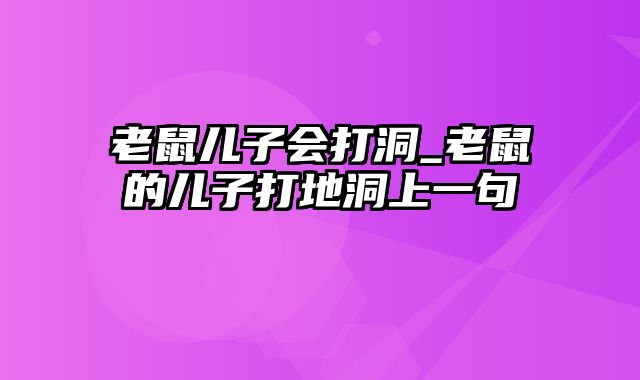 老鼠儿子会打洞_老鼠的儿子打地洞上一句