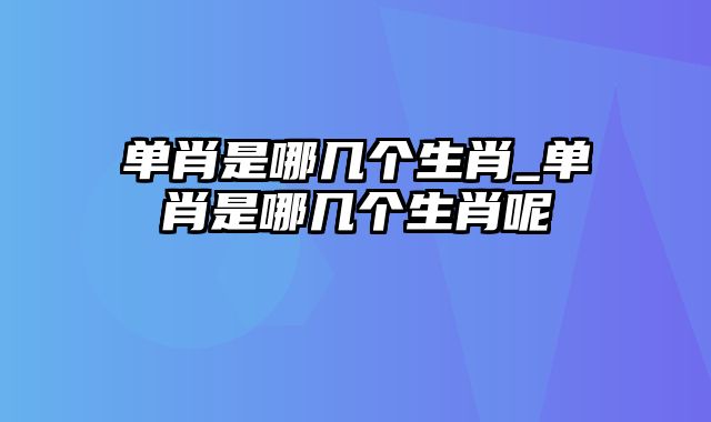 单肖是哪几个生肖_单肖是哪几个生肖呢