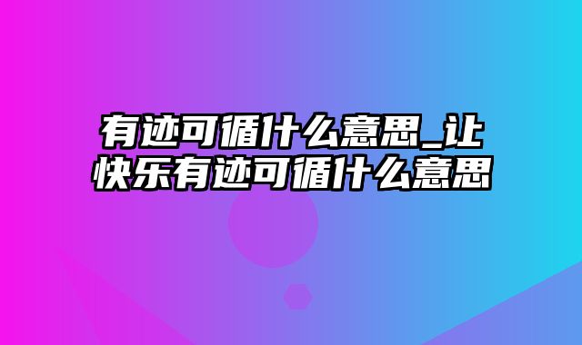 有迹可循什么意思_让快乐有迹可循什么意思