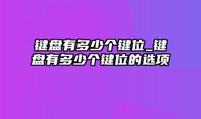 键盘有多少个键位_键盘有多少个键位的选项