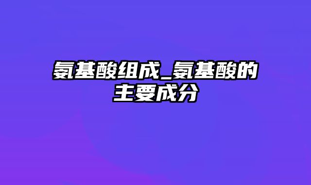 氨基酸组成_氨基酸的主要成分