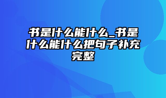 书是什么能什么_书是什么能什么把句子补充完整