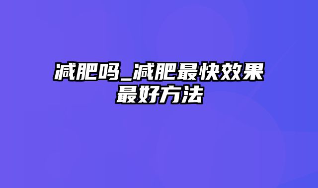 减肥吗_减肥最快效果最好方法