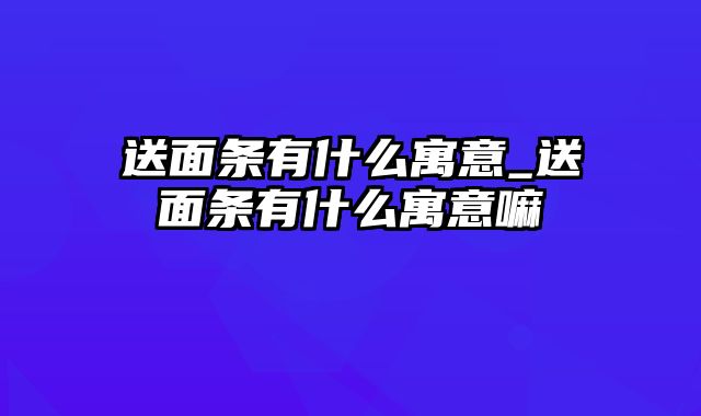 送面条有什么寓意_送面条有什么寓意嘛