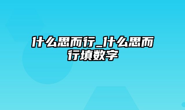 什么思而行_什么思而行填数字