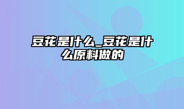 豆花是什么_豆花是什么原料做的