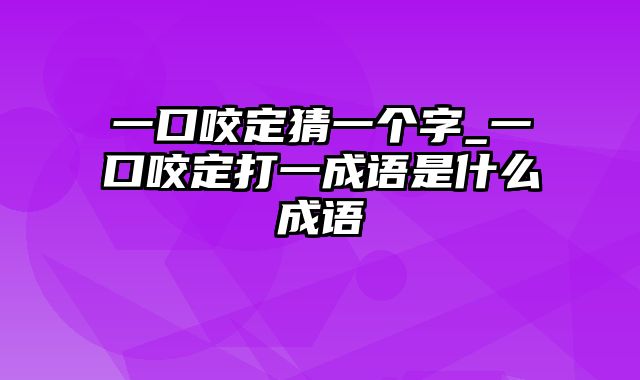 一口咬定猜一个字_一口咬定打一成语是什么成语