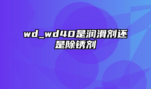 wd_wd40是润滑剂还是除锈剂