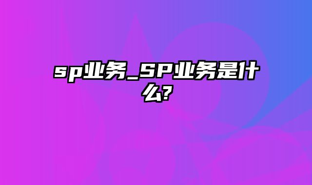 sp业务_SP业务是什么?