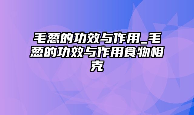 毛葱的功效与作用_毛葱的功效与作用食物相克