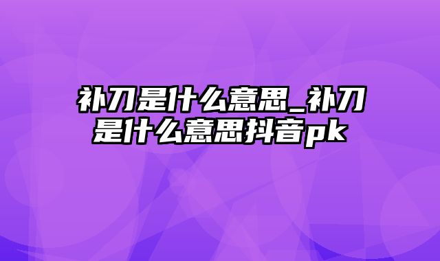 补刀是什么意思_补刀是什么意思抖音pk