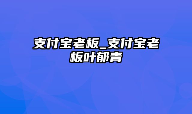 支付宝老板_支付宝老板叶郁青