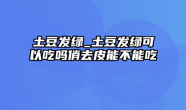 土豆发绿_土豆发绿可以吃吗俏去皮能不能吃