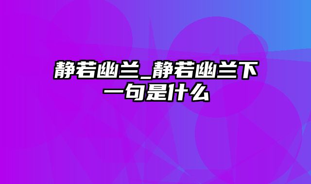 静若幽兰_静若幽兰下一句是什么