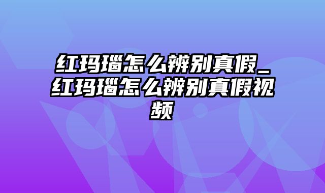 红玛瑙怎么辨别真假_红玛瑙怎么辨别真假视频