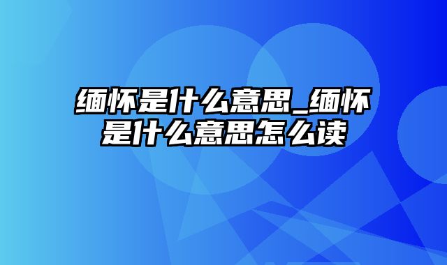 缅怀是什么意思_缅怀是什么意思怎么读