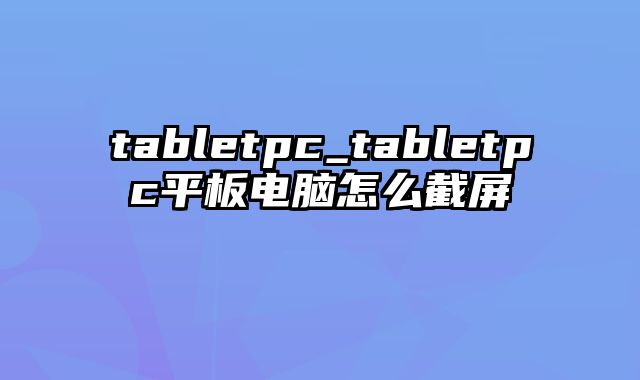 tabletpc_tabletpc平板电脑怎么截屏