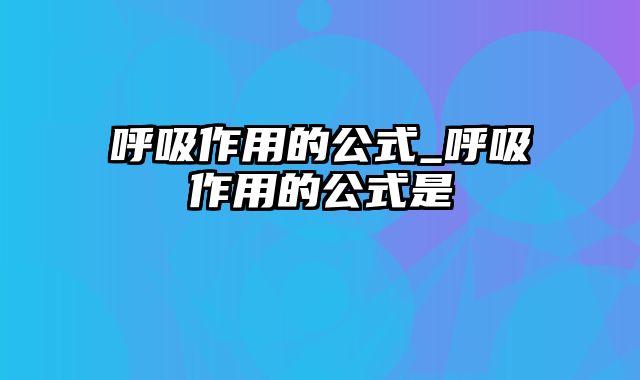 呼吸作用的公式_呼吸作用的公式是