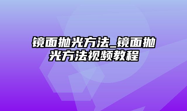 镜面抛光方法_镜面抛光方法视频教程