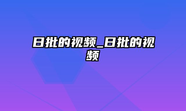 日批的视频_日批的视频