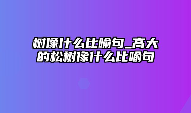 树像什么比喻句_高大的松树像什么比喻句