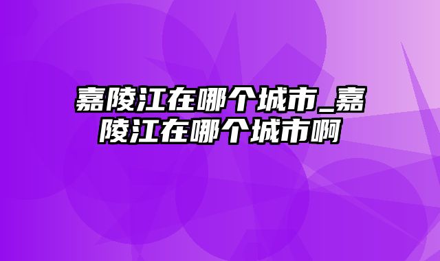 嘉陵江在哪个城市_嘉陵江在哪个城市啊