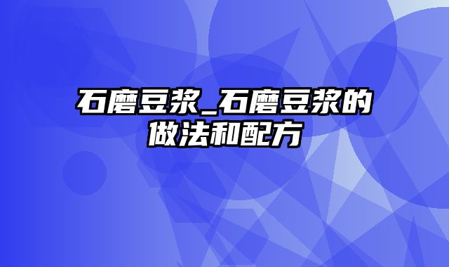 石磨豆浆_石磨豆浆的做法和配方