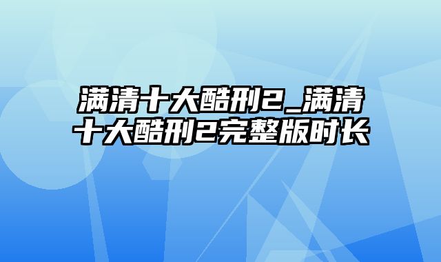 满清十大酷刑2_满清十大酷刑2完整版时长