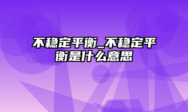 不稳定平衡_不稳定平衡是什么意思