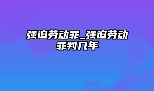 强迫劳动罪_强迫劳动罪判几年