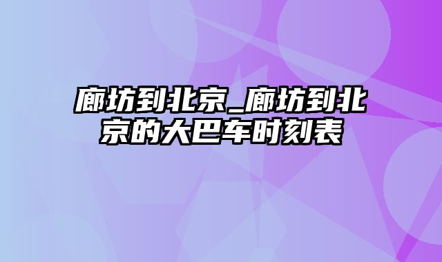 廊坊到北京_廊坊到北京的大巴车时刻表