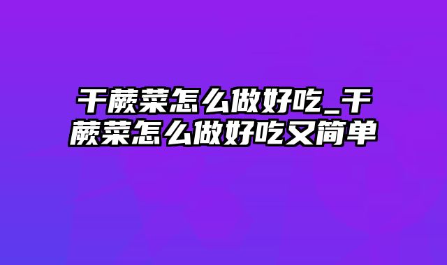 干蕨菜怎么做好吃_干蕨菜怎么做好吃又简单