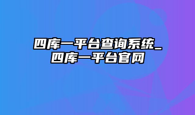 四库一平台查询系统_四库一平台官网