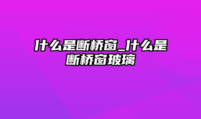 什么是断桥窗_什么是断桥窗玻璃